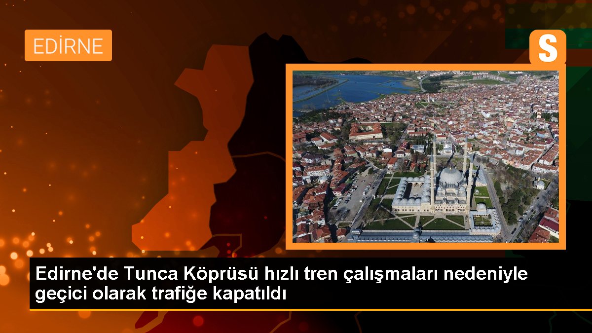 Edirne\'de Tunca Köprüsü hızlı tren çalışmaları nedeniyle geçici olarak trafiğe kapatıldı