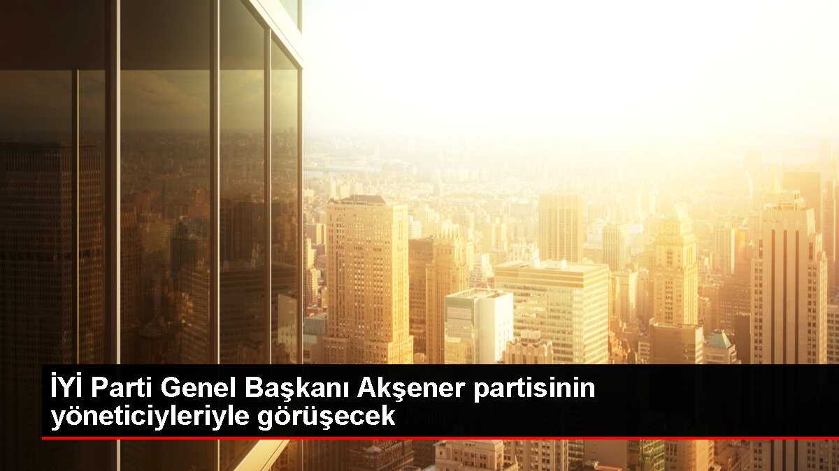 İYİ Parti Genel Başkanı Akşener partisinin yöneticiyleriyle görüşecek