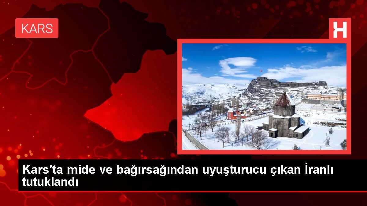 Kars'ta mide ve bağırsağından uyuşturucu çıkan İranlı tutuklandı