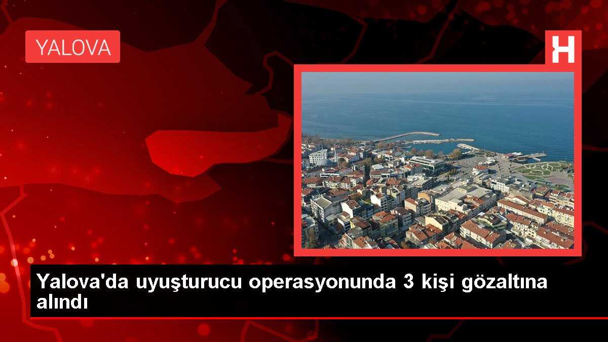 Yalova'da uyuşturucu operasyonunda 3 kişi gözaltına alındı
