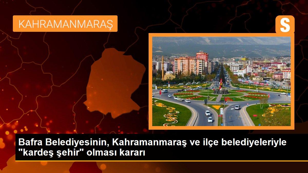 Bafra Belediyesinin, Kahramanmaraş ve ilçe belediyeleriyle "kardeş şehir" olması kararı