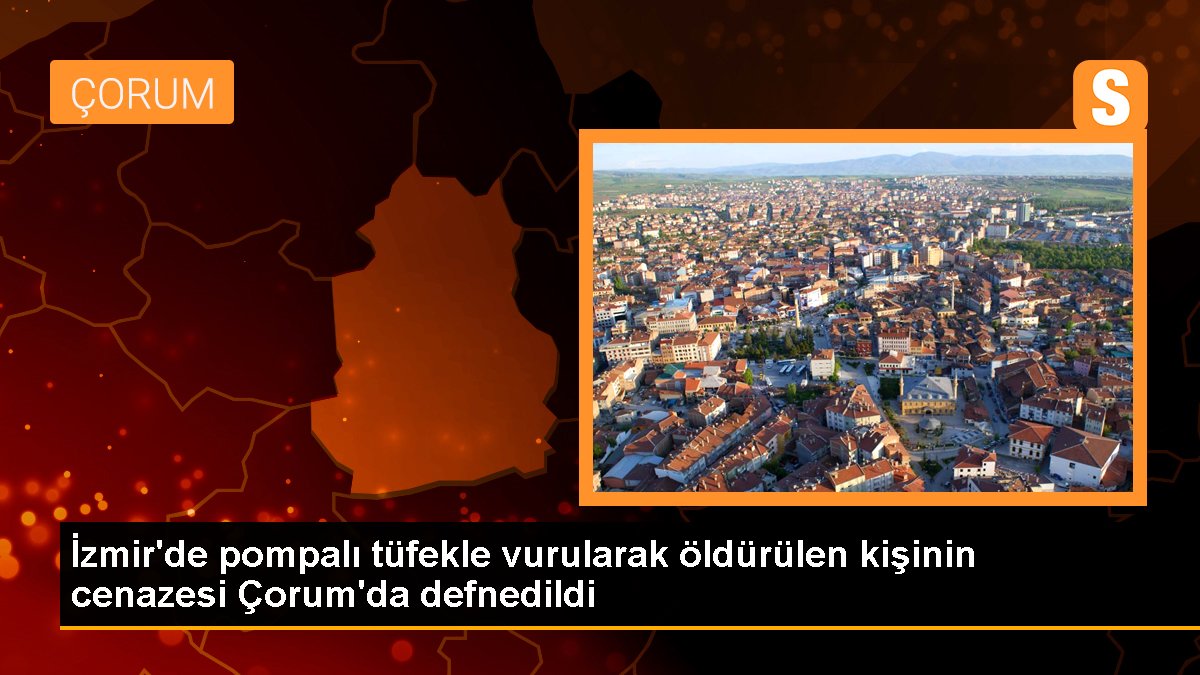 İzmir\'de pompalı tüfekle vurularak öldürülen kişinin cenazesi Çorum\'da defnedildi
