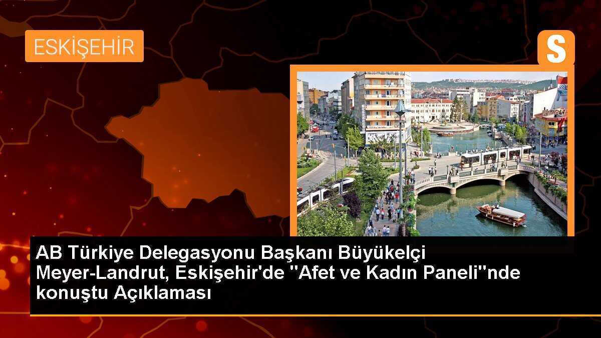 AB Türkiye Delegasyonu Başkanı Büyükelçi Meyer-Landrut, Eskişehir\'de "Afet ve Kadın Paneli"nde konuştu Açıklaması