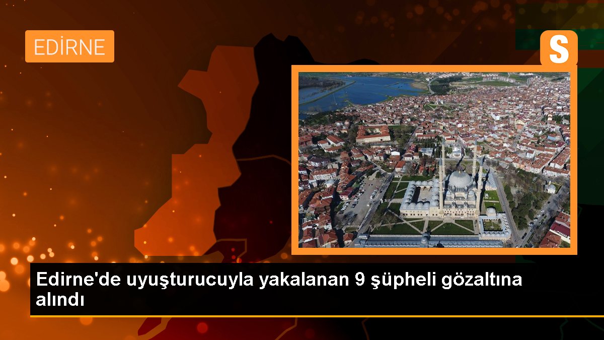 Edirne\'de uyuşturucuyla yakalanan 9 şüpheli gözaltına alındı