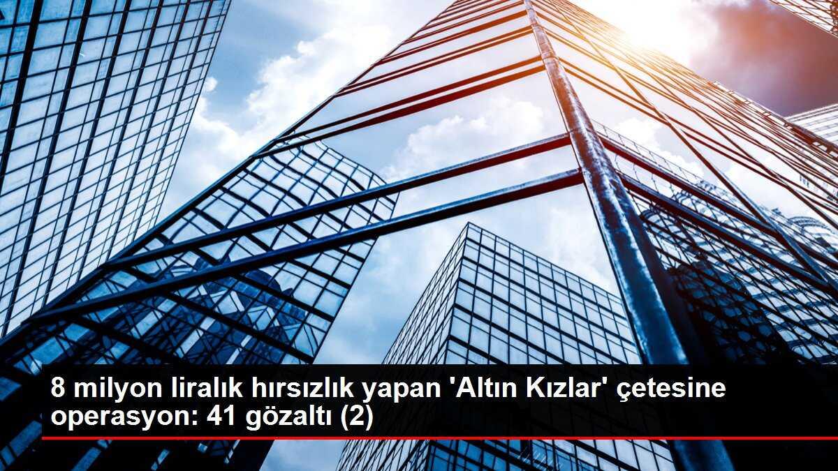 8 milyon liralık hırsızlık yapan 'Altın Kızlar' çetesine operasyon: 41 gözaltı (2)