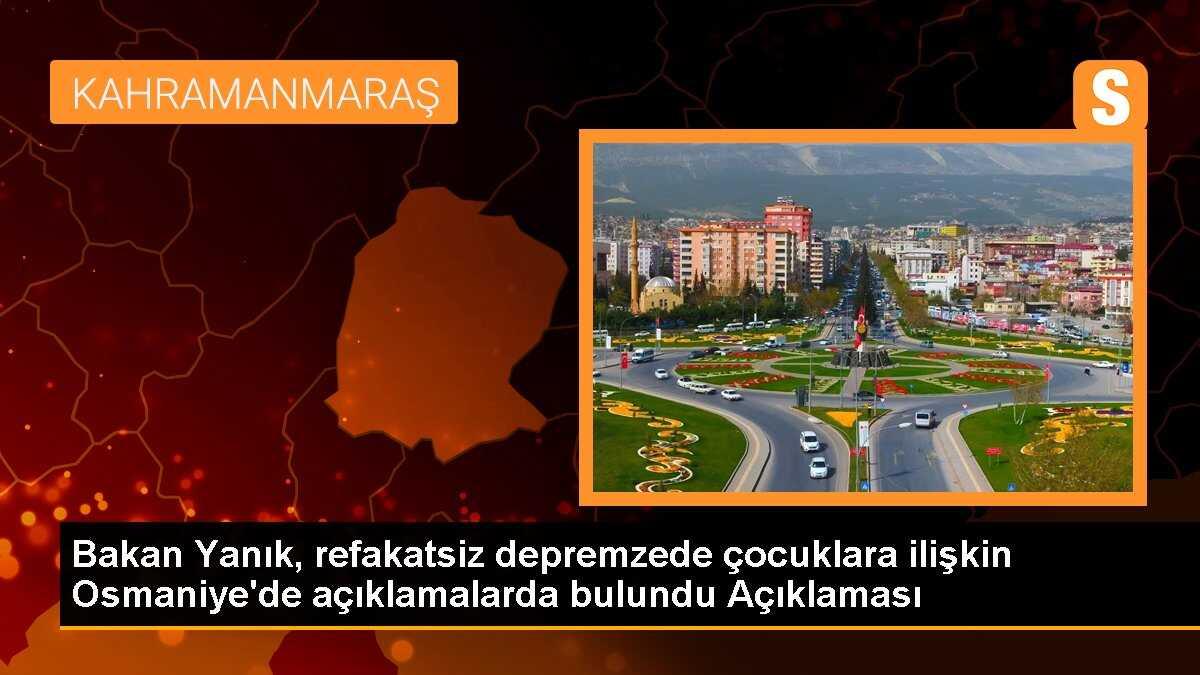 Bakan Yanık, refakatsiz depremzede çocuklara ilişkin Osmaniye\'de açıklamalarda bulundu Açıklaması