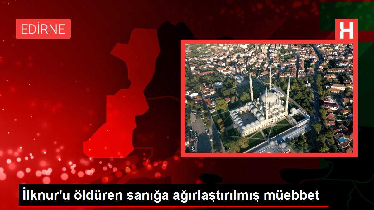 İlknur'u öldüren sanığa ağırlaştırılmış müebbet