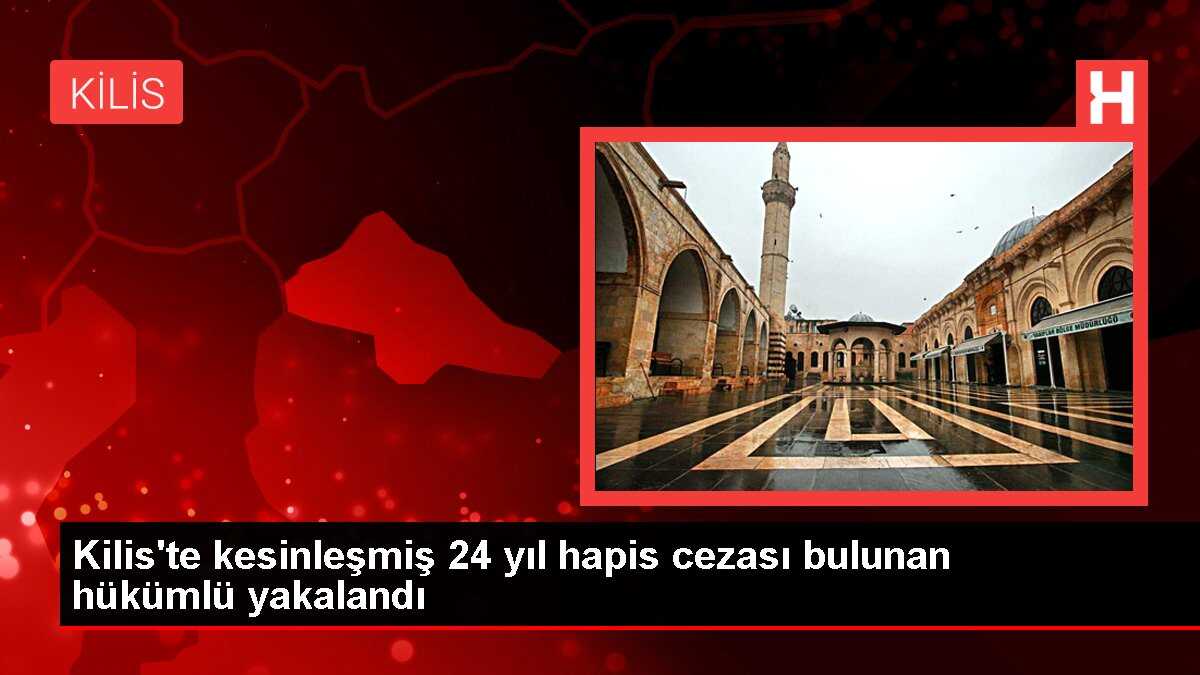 Kilis'te kesinleşmiş 24 yıl hapis cezası bulunan hükümlü yakalandı
