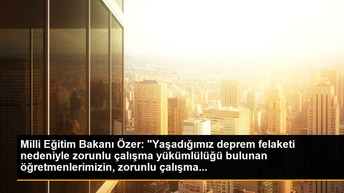 Milli Eğitim Bakanı Özer: "Yaşadığımız deprem felaketi nedeniyle zorunlu çalışma yükümlülüğü bulunan öğretmenlerimizin, zorunlu çalışma...