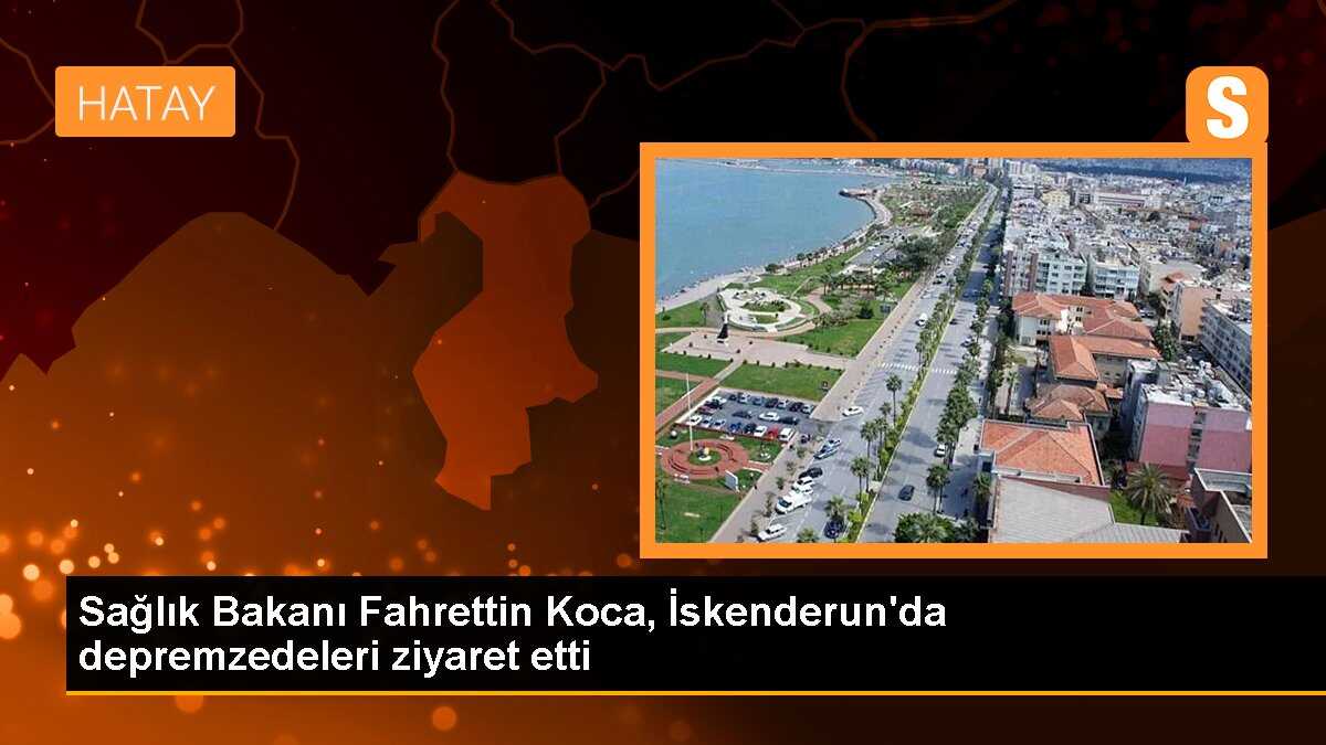 Sağlık Bakanı Fahrettin Koca, İskenderun\'da depremzedeleri ziyaret etti