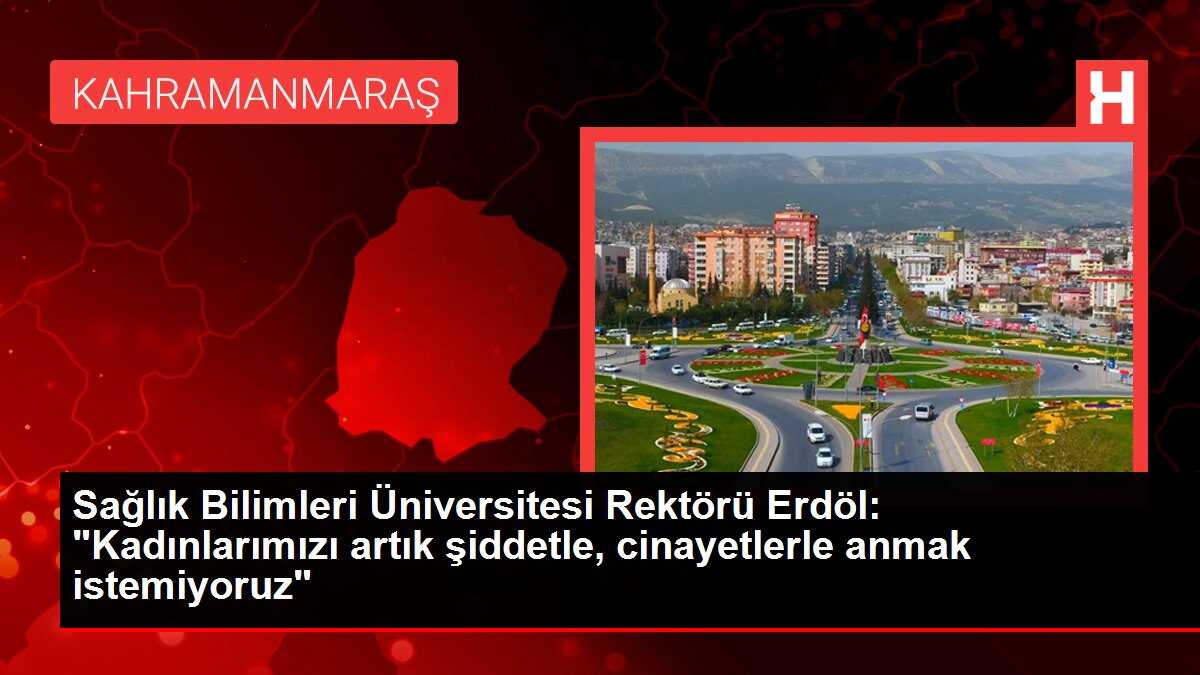 Sağlık Bilimleri Üniversitesi Rektörü Erdöl: 'Kadınlarımızı artık şiddetle, cinayetlerle anmak istemiyoruz'