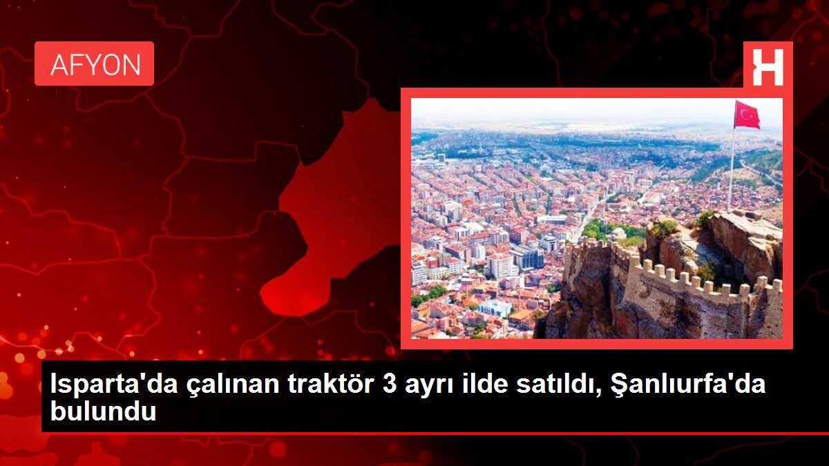 Isparta'da çalınan traktör 3 ayrı ilde satıldı, Şanlıurfa'da bulundu