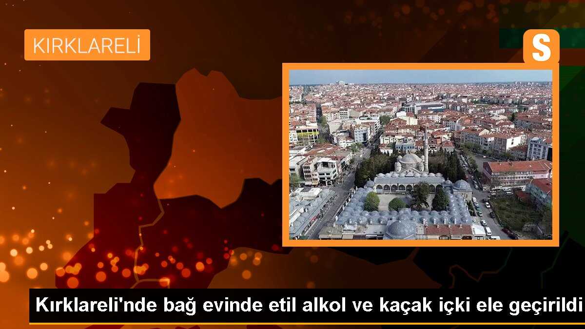 Kırklareli\'nde bağ evinde etil alkol ve kaçak içki ele geçirildi