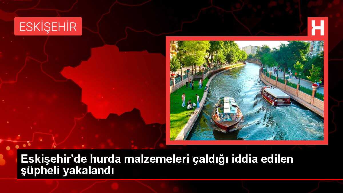 Eskişehir'de hurda malzemeleri çaldığı iddia edilen şüpheli yakalandı