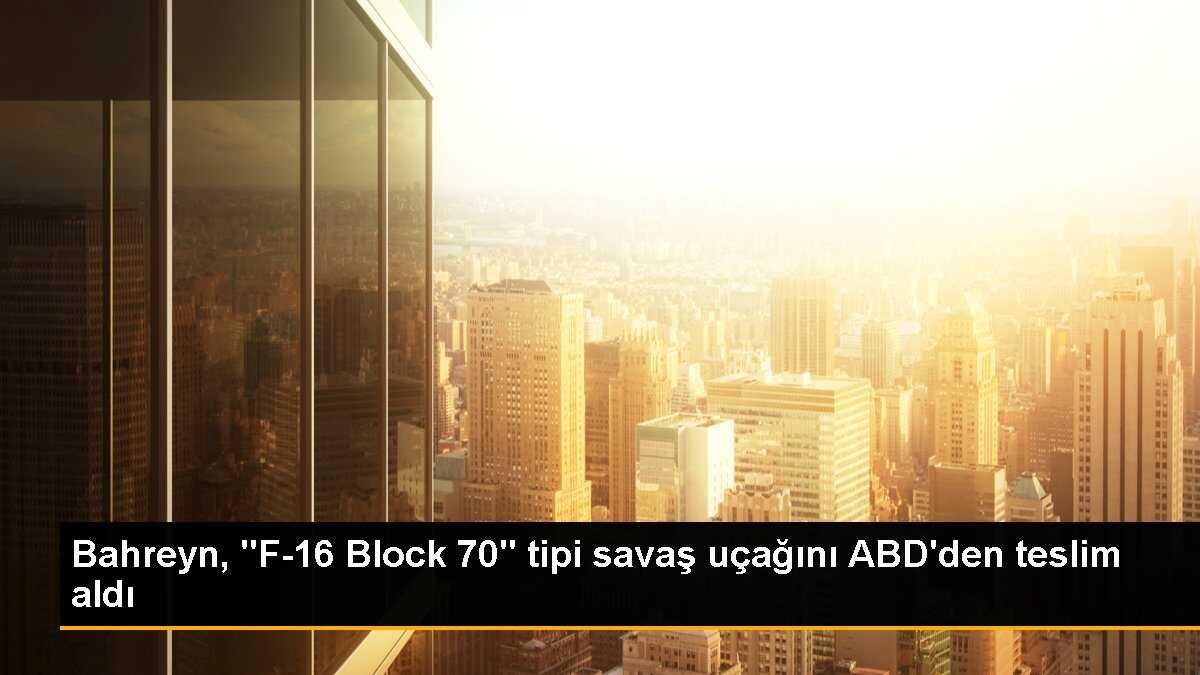 Bahreyn, "F-16 Block 70" tipi savaş uçağını ABD\'den teslim aldı