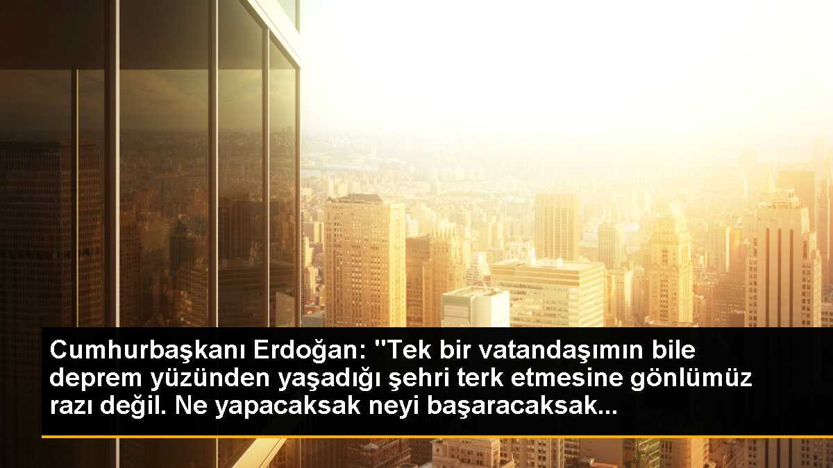 Cumhurbaşkanı Erdoğan: "Tek bir vatandaşımın bile deprem yüzünden yaşadığı şehri terk etmesine gönlümüz razı değil. Ne yapacaksak neyi başaracaksak...