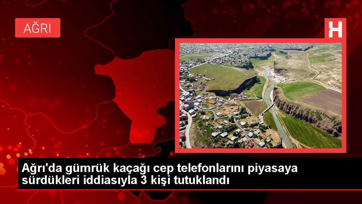 Ağrı'da gümrük kaçağı cep telefonlarını piyasaya sürdükleri iddiasıyla 3 kişi tutuklandı