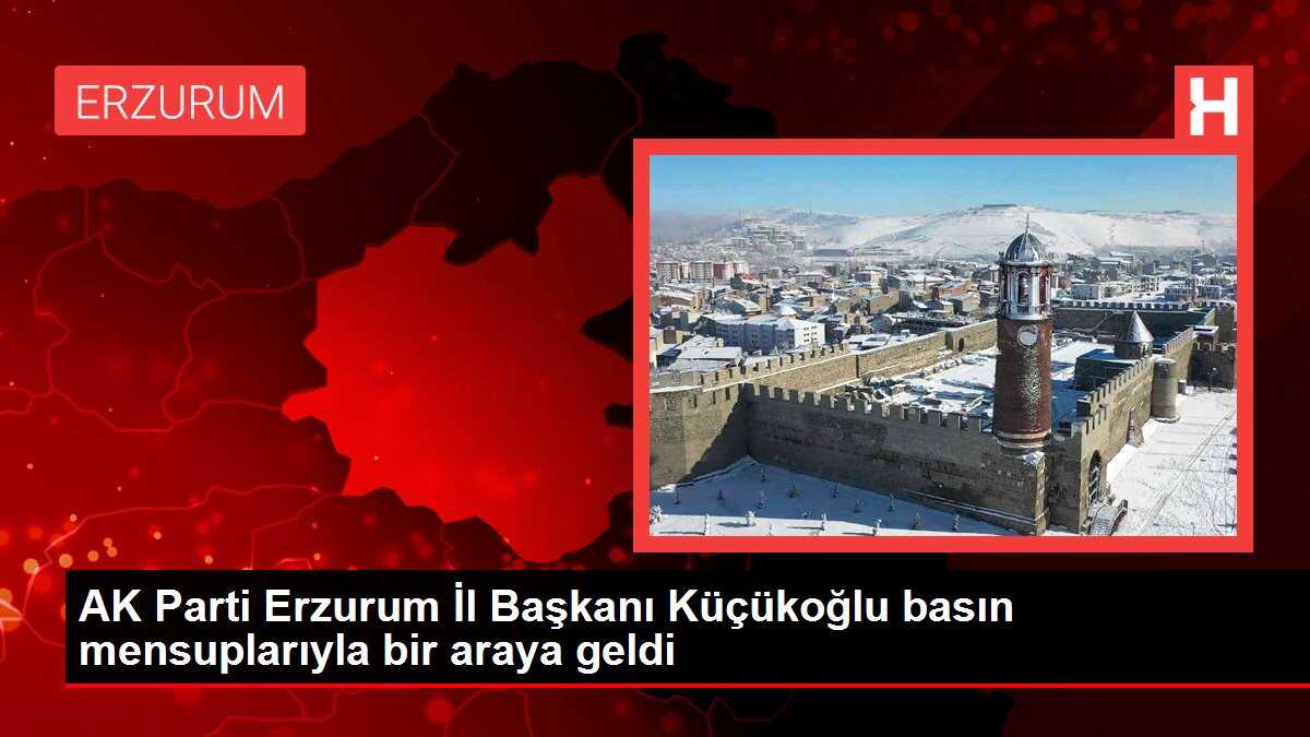 AK Parti Erzurum İl Başkanı Küçükoğlu basın mensuplarıyla bir araya geldi