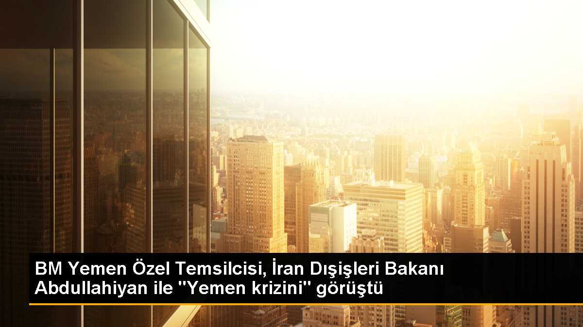 BM Yemen Özel Temsilcisi, İran Dışişleri Bakanı Abdullahiyan ile "Yemen krizini" görüştü