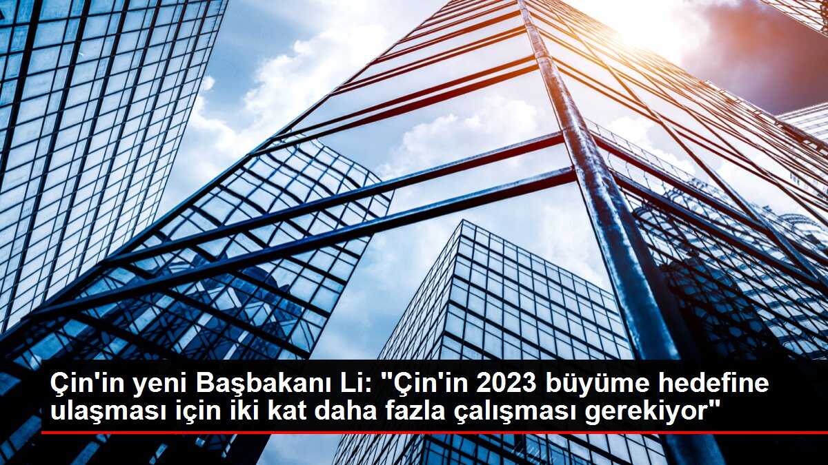 Çin'in yeni Başbakanı Li: 'Çin'in 2023 büyüme hedefine ulaşması için iki kat daha fazla çalışması gerekiyor'
