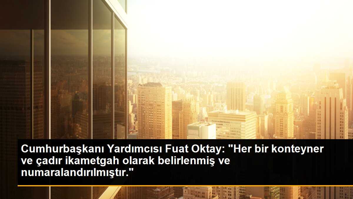 Cumhurbaşkanı Yardımcısı Fuat Oktay: "Her bir konteyner ve çadır ikametgah olarak belirlenmiş ve numaralandırılmıştır."