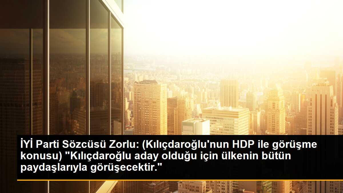 İYİ Parti Sözcüsü Zorlu: (Kılıçdaroğlu\'nun HDP ile görüşme konusu) "Kılıçdaroğlu aday olduğu için ülkenin bütün paydaşlarıyla görüşecektir."