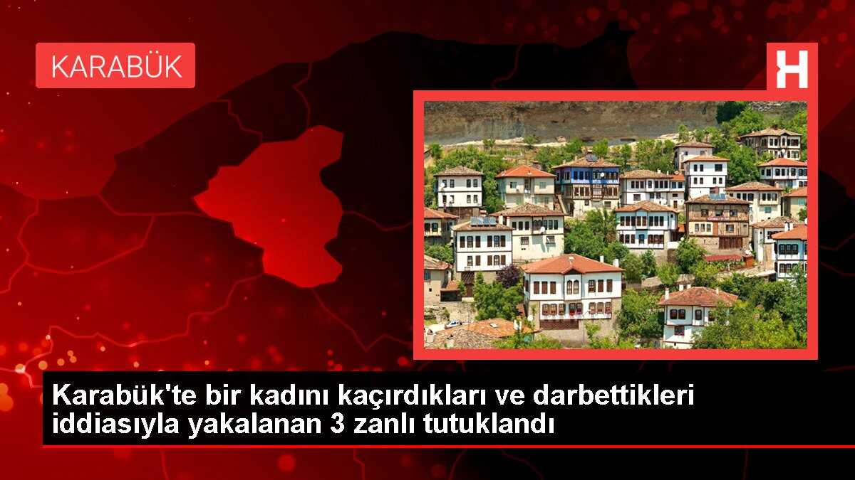 Karabük'te bir kadını kaçırdıkları ve darbettikleri iddiasıyla yakalanan 3 zanlı tutuklandı