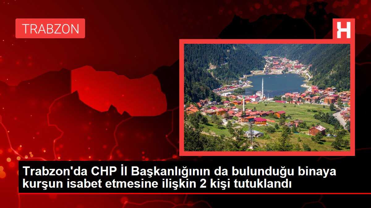 Trabzon'da CHP İl Başkanlığının da bulunduğu binaya kurşun isabet etmesine ilişkin 2 kişi tutuklandı