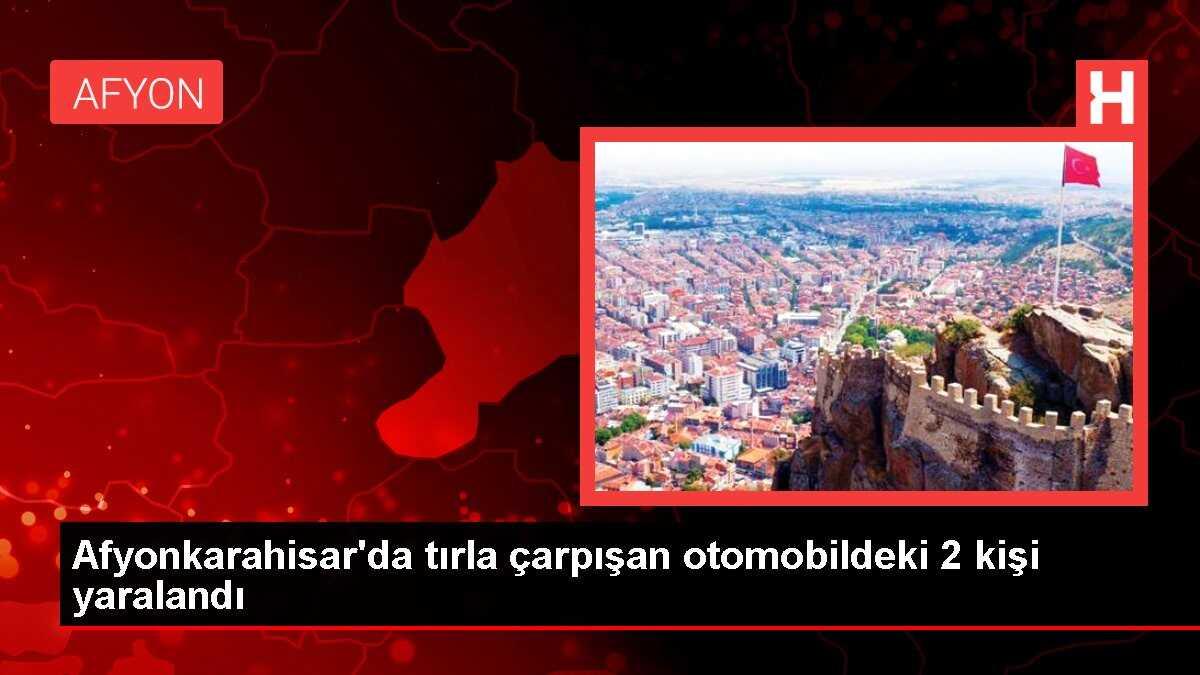 Afyonkarahisar'da tırla çarpışan otomobildeki 2 kişi yaralandı