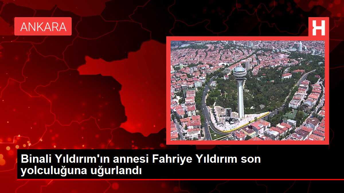 Binali Yıldırım'ın annesi Fahriye Yıldırım son yolculuğuna uğurlandı