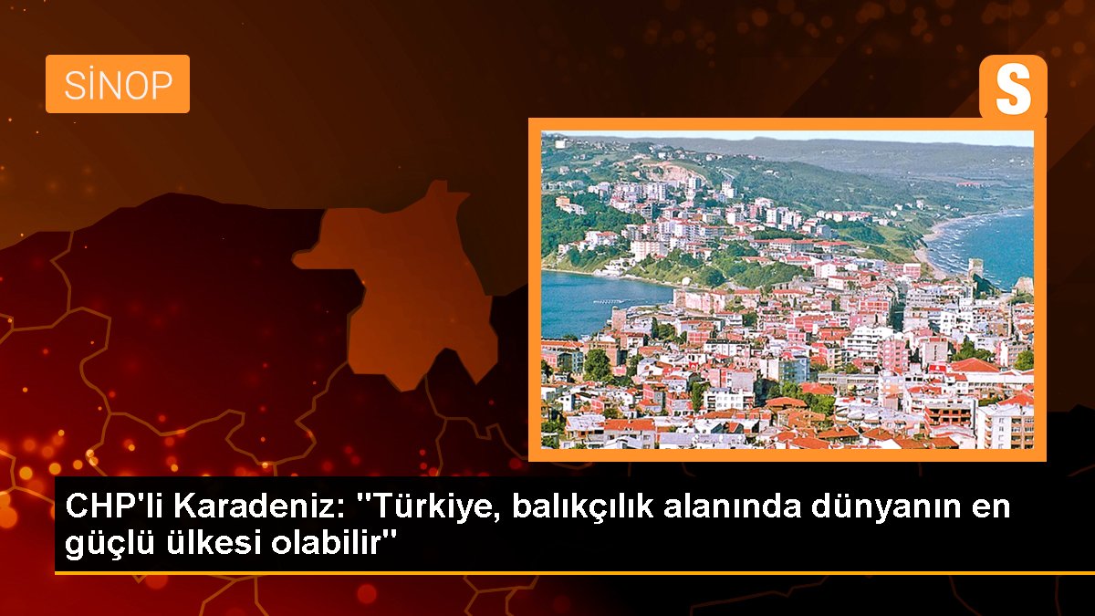 CHP\'li Karadeniz: "Türkiye, balıkçılık alanında dünyanın en güçlü ülkesi olabilir"