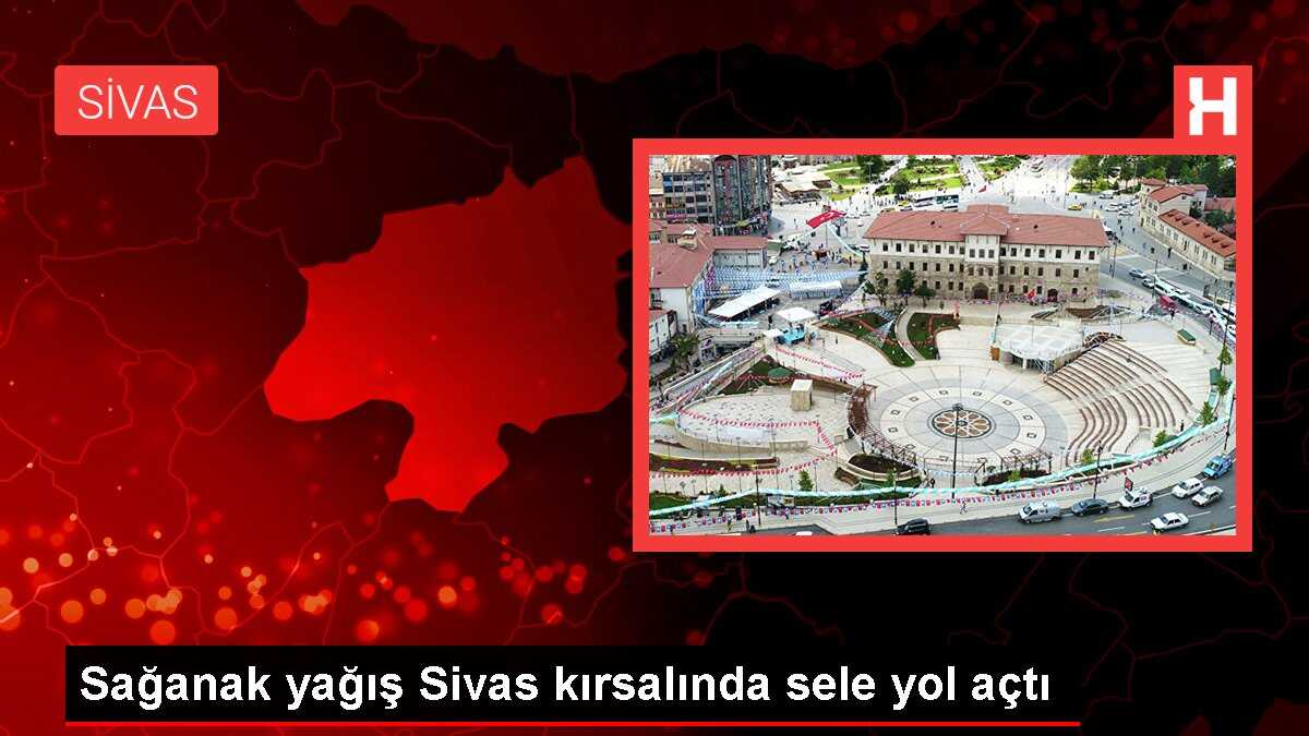 Sağanak yağış Sivas kırsalında sele yol açtı