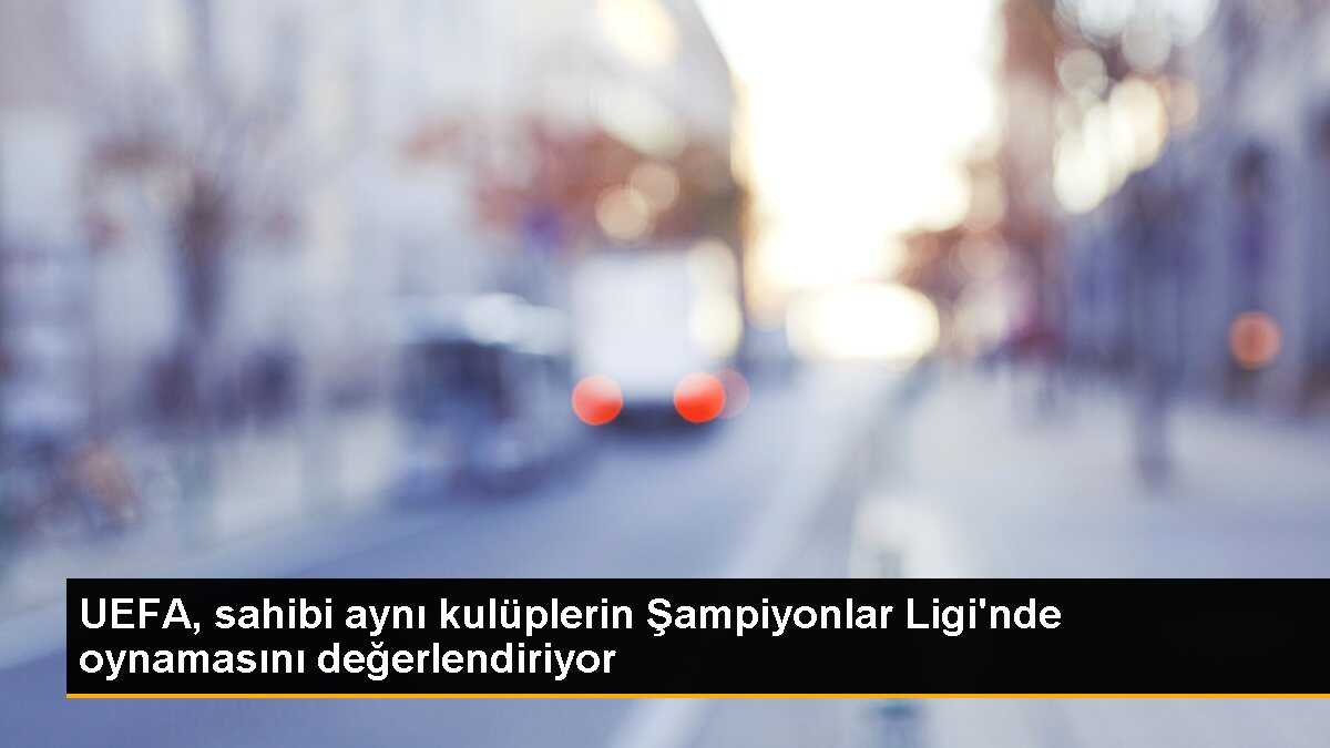 UEFA, sahibi aynı kulüplerin Şampiyonlar Ligi\'nde oynamasını değerlendiriyor