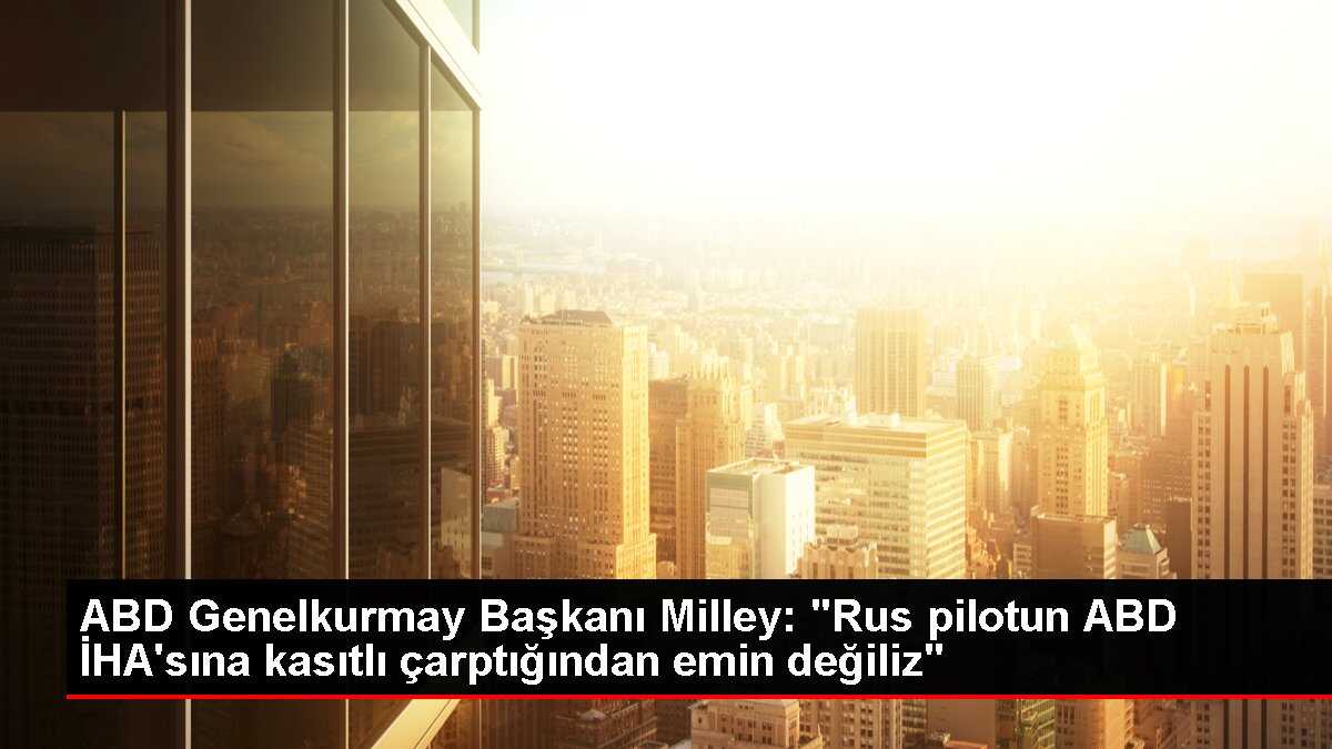 ABD Genelkurmay Başkanı Milley: 'Rus pilotun ABD İHA'sına kasıtlı çarptığından emin değiliz'