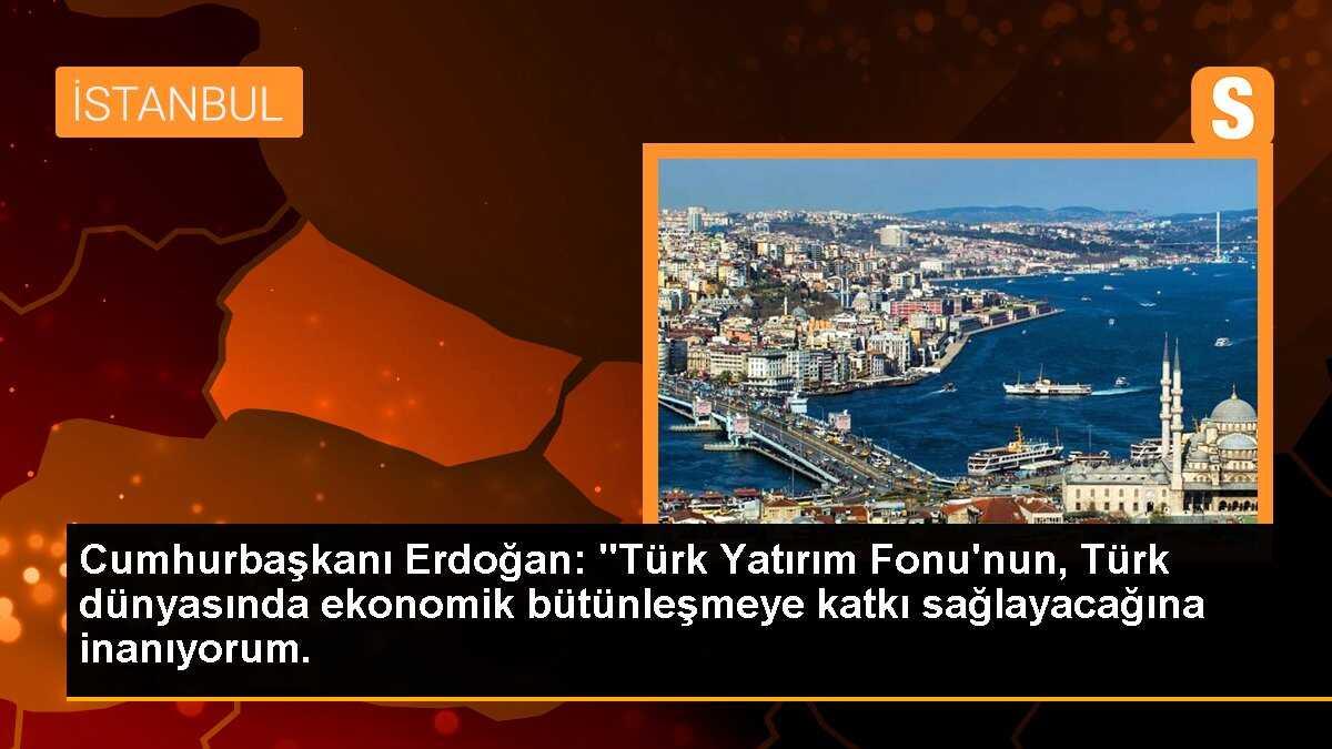 Cumhurbaşkanı Erdoğan: "Türk Yatırım Fonu\'nun, Türk dünyasında ekonomik bütünleşmeye katkı sağlayacağına inanıyorum.