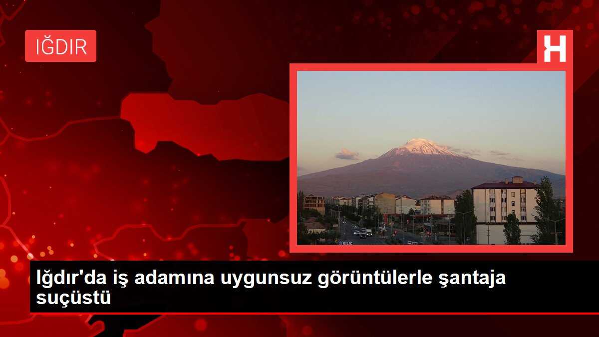 Iğdır'da iş adamına uygunsuz görüntülerle şantaja suçüstü