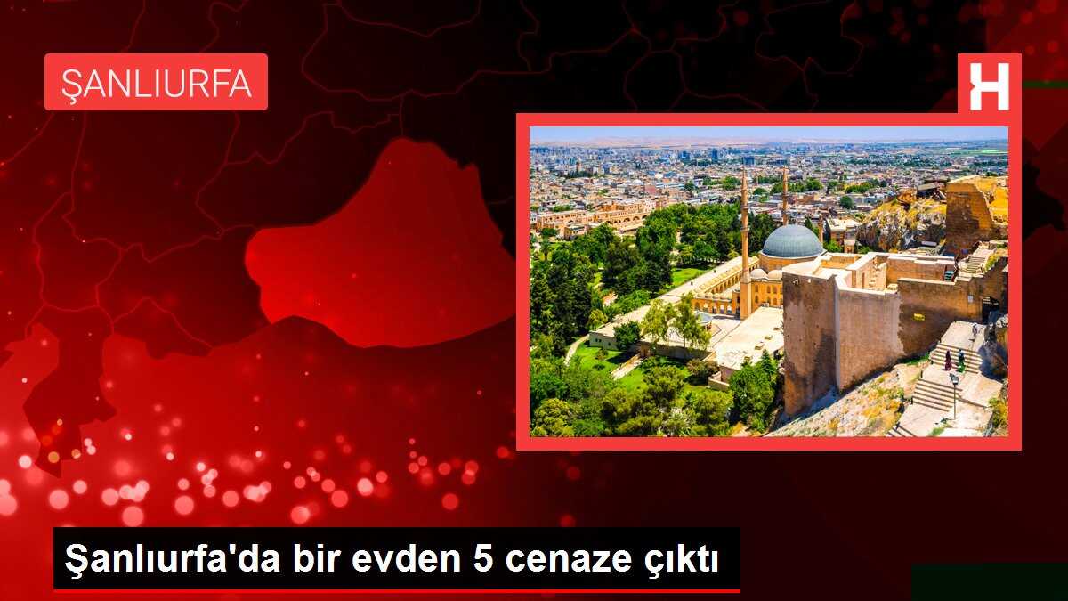 Şanlıurfa'da bir evden 5 cenaze çıktı