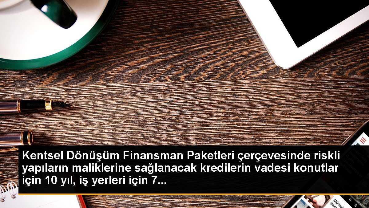 Kentsel Dönüşüm Finansman Paketleri çerçevesinde riskli yapıların maliklerine sağlanacak kredilerin vadesi konutlar için 10 yıl, iş yerleri için 7...