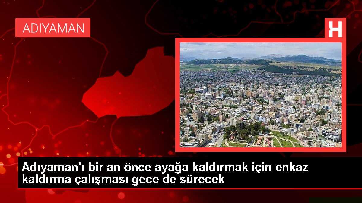 Adıyaman'ı bir an önce ayağa kaldırmak için enkaz kaldırma çalışması gece de sürecek