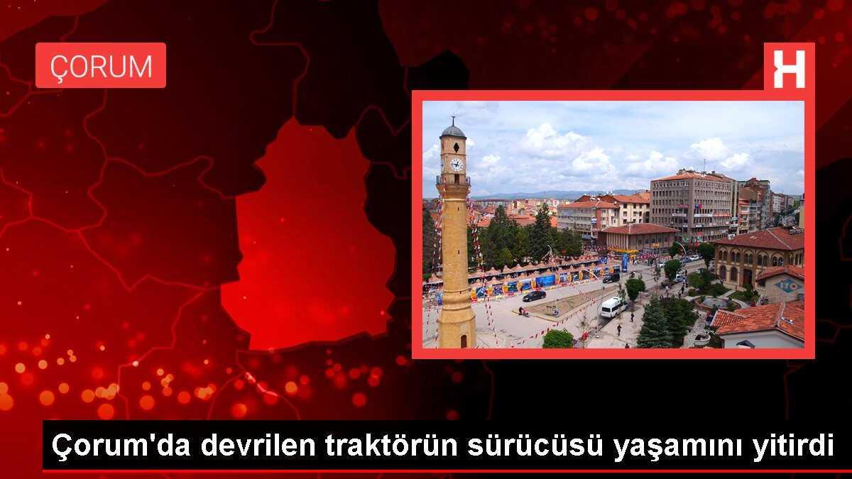 Çorum'da devrilen traktörün sürücüsü yaşamını yitirdi