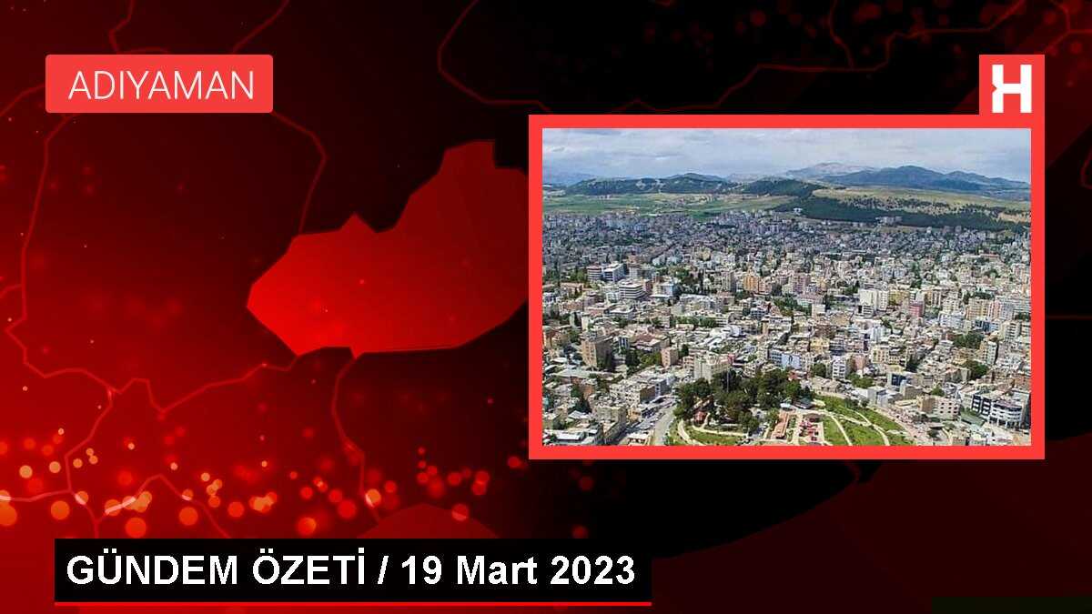 GÜNDEM ÖZETİ / 19 Mart 2023
