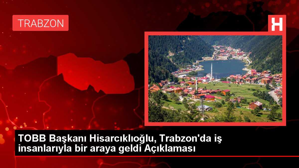 TOBB Başkanı Hisarcıklıoğlu, Trabzon'da iş insanlarıyla bir araya geldi Açıklaması