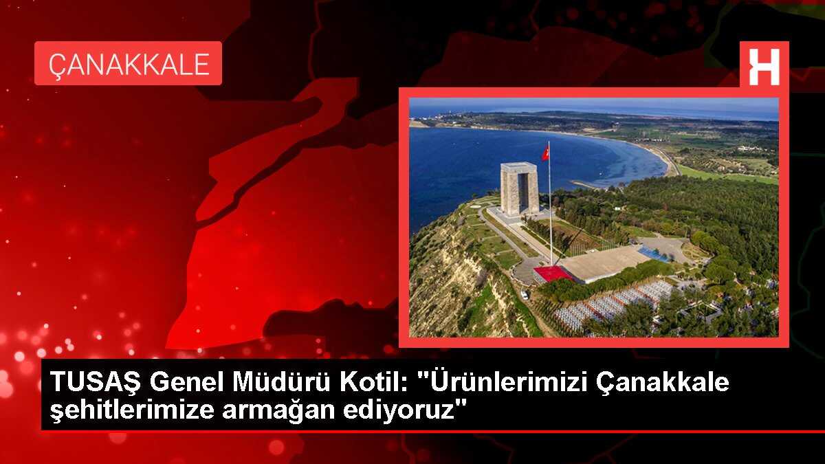 TUSAŞ Genel Müdürü Kotil: 'Ürünlerimizi Çanakkale şehitlerimize armağan ediyoruz'