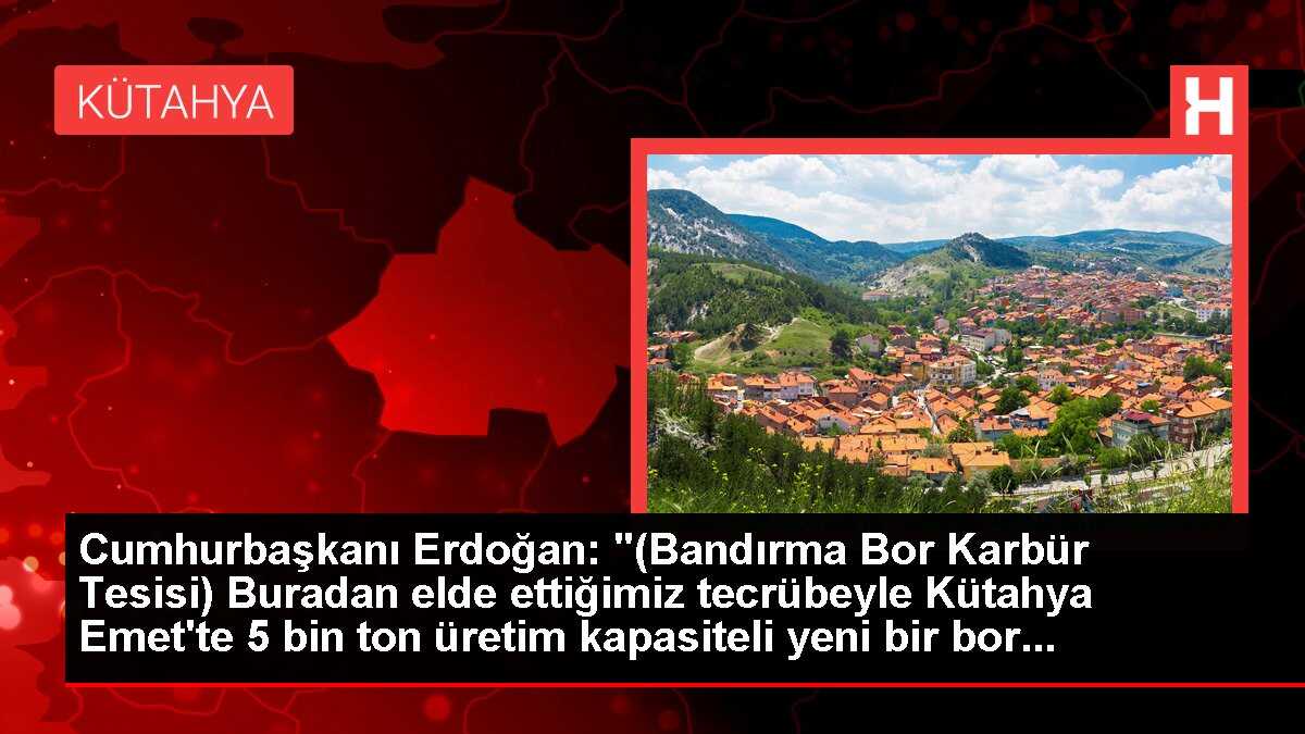 Cumhurbaşkanı Erdoğan: '(Bandırma Bor Karbür Tesisi) Buradan elde ettiğimiz tecrübeyle Kütahya Emet'te 5 bin ton üretim kapasiteli yeni bir bor...
