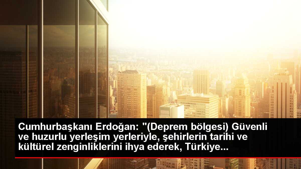 Cumhurbaşkanı Erdoğan: '(Deprem bölgesi) Güvenli ve huzurlu yerleşim yerleriyle, şehirlerin tarihi ve kültürel zenginliklerini ihya ederek, Türkiye...