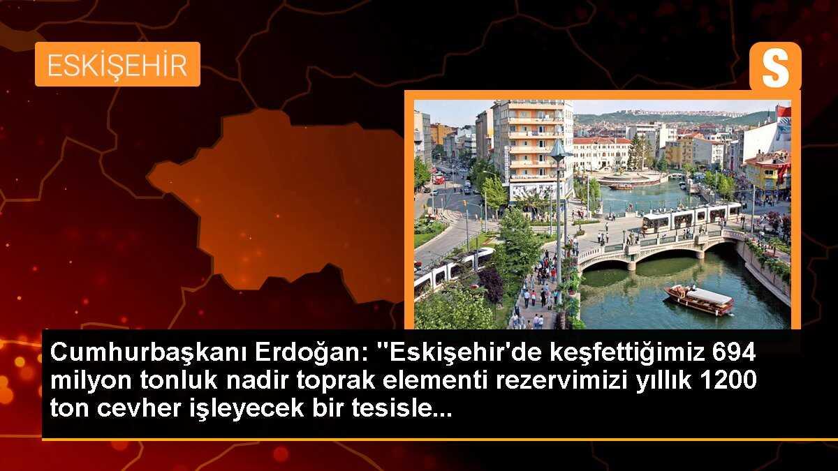 Cumhurbaşkanı Erdoğan: "Eskişehir\'de keşfettiğimiz 694 milyon tonluk nadir toprak elementi rezervimizi yıllık 1200 ton cevher işleyecek bir tesisle...