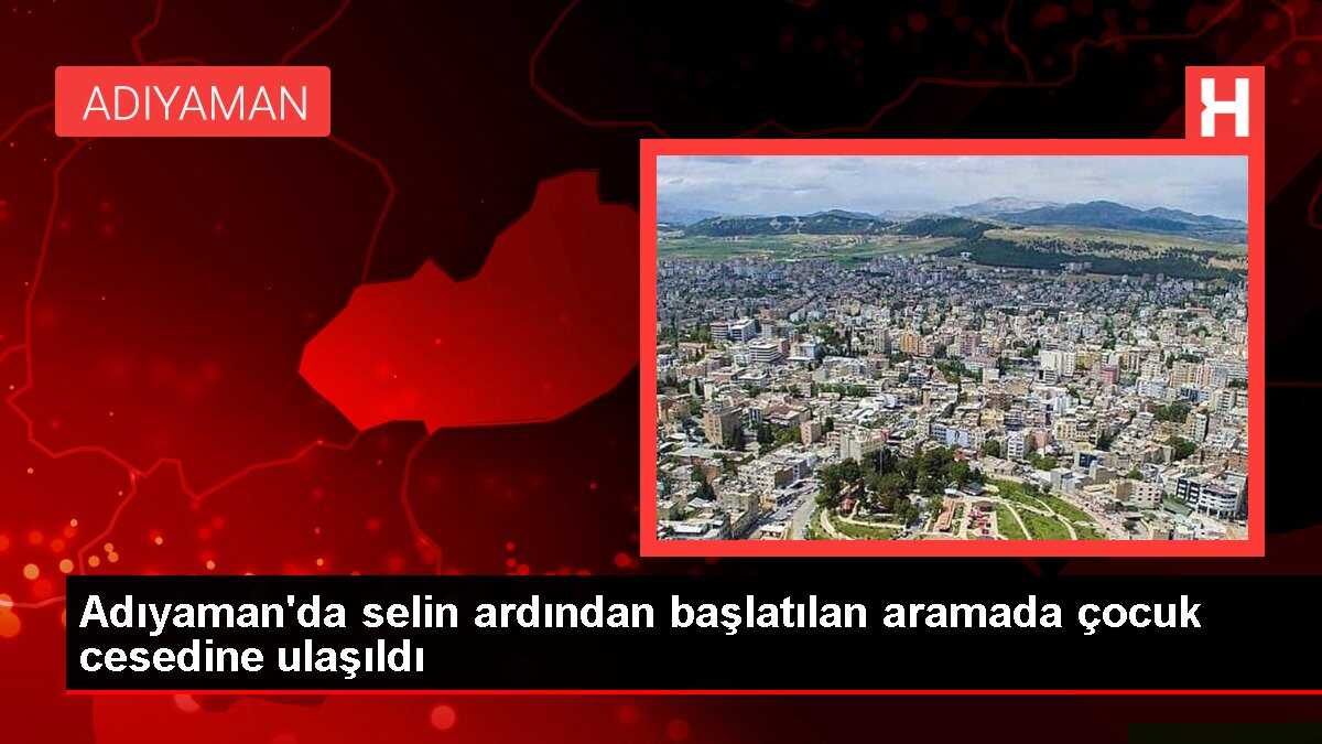 Adıyaman'da selin ardından başlatılan aramada çocuk cesedine ulaşıldı