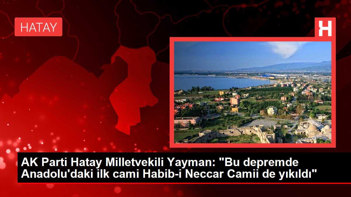 AK Parti Hatay Milletvekili Yayman: 'Bu depremde Anadolu'daki ilk cami Habib-i Neccar Camii de yıkıldı'