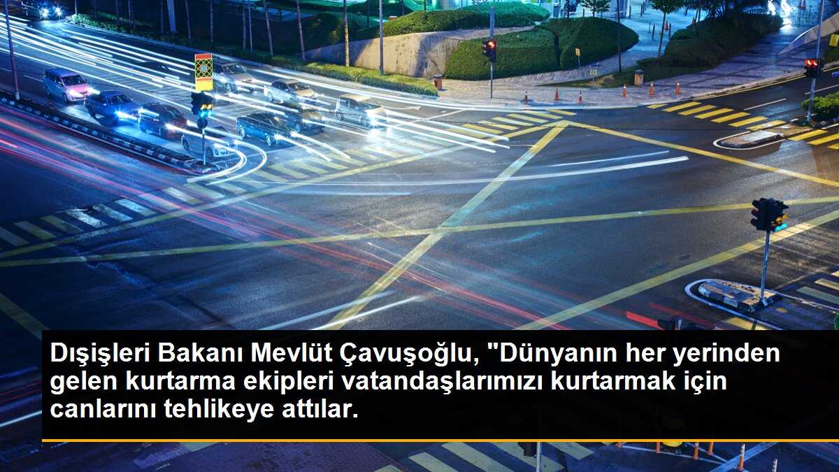 Dışişleri Bakanı Mevlüt Çavuşoğlu, "Dünyanın her yerinden gelen kurtarma ekipleri vatandaşlarımızı kurtarmak için canlarını tehlikeye attılar.