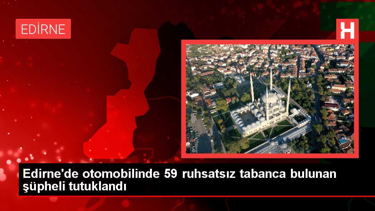 Edirne'de otomobilinde 59 ruhsatsız tabanca bulunan şüpheli tutuklandı